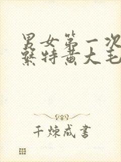 男女第一次性关系特黄大毛片