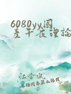 6080yy国产午夜理论片有哪些