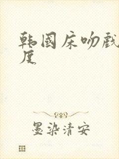 韩国床吻戏大尺度