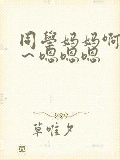 同学妈妈啊啊啊～嗯嗯嗯