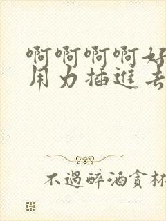 啊啊啊啊好爽啊用力插进去