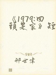 《1979:回头是家》短剧一口气看完