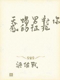 天蝎男对你有好感的征兆