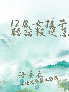 12岁女孩子不听话叛逆怎么办