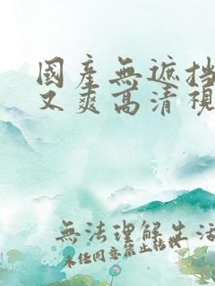 国产无遮挡又黄又爽高清视频