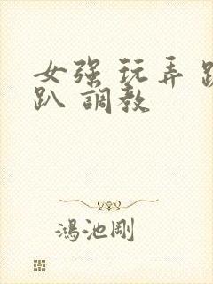 女强 玩弄 跪趴 调教