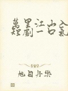 万里江山入我怀短剧一口气看完