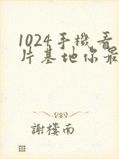 1024手机看片基地你最懂