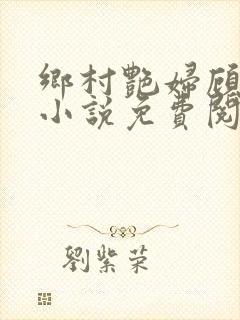 乡村艳妇顾子轩小说免费阅读全文作者