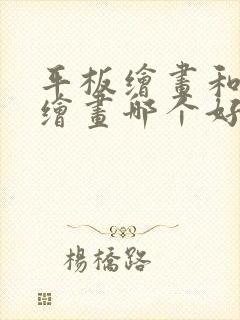 平板绘画和电脑绘画哪个好