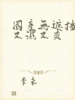 国产无遮挡又黄又湿又爽