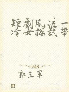 短剧风流一夜高冷女总裁带娃求嫁