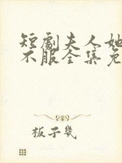 短剧夫人她专治不服全集免费观看