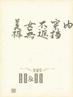 美女不穿内衣内裤无遮挡