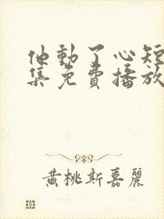 他动了心短剧全集免费播放