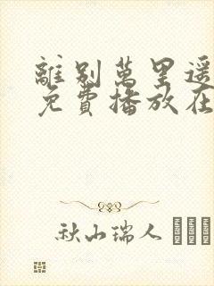 离别万里遥短剧免费播放在线观看