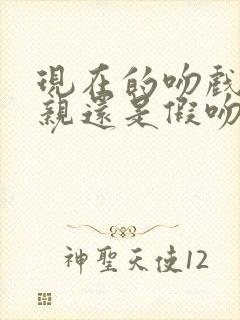 现在的吻戏是真亲还是假吻