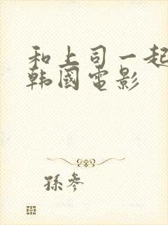 和上司一起出差韩国电影