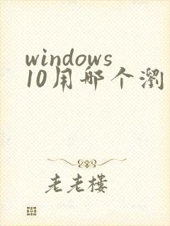 windows10用哪个浏览器好