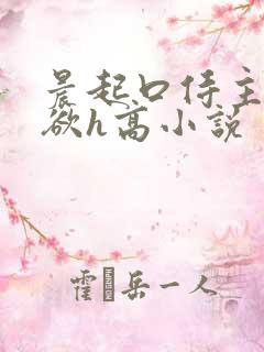 晨起口侍主人泄欲h高小说