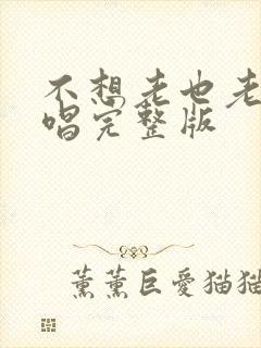 不想老也老了原唱完整版