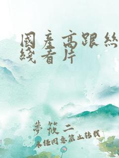 国产高跟丝袜在线看片