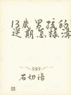 13岁男孩的叛逆期怎样沟通