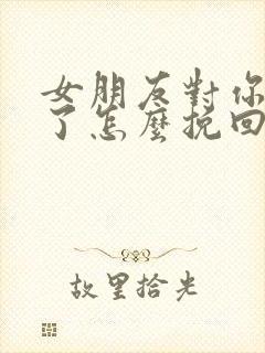 女朋友对你失望了怎么挽回