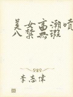 美女高潮喷水十八禁无瑕