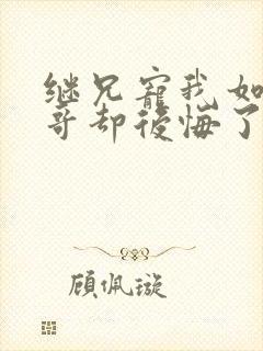 继兄宠我如宝亲哥却后悔了