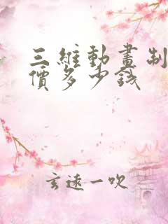 三维动画制作报价多少钱