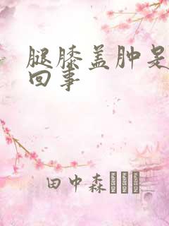 腿膝盖肿是怎么回事