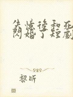 失忆后和死对头闪婚了短剧完整版