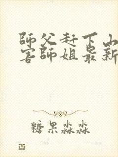 师父赶下山去祸害师姐最新章节阅读最新