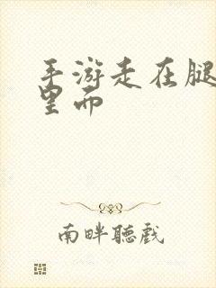 手游走在腿的最里面