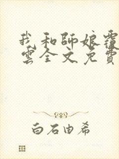 我和师娘覆雨翻云全文免费阅读