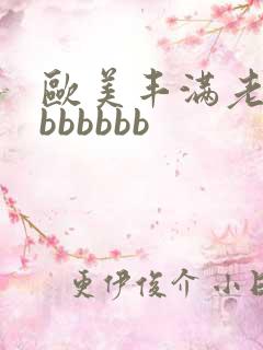 欧美丰满老熟妇bbbbbb