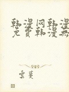 韩漫网韩漫大全免费韩漫无遮羞羞