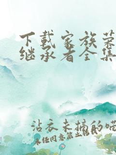 下载家族荣耀之继承者全集免费观看