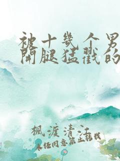 被十几个男人扒开腿猛戳的小说