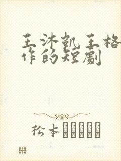 王沐凯王格格合作的短剧