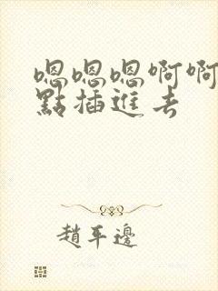 嗯嗯嗯啊啊啊快点插进去