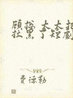 顾总 太太把你拉黑了短剧