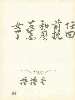 女友和前任复合了怎么挽回女朋友