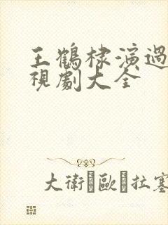 王鹤棣演过的电视剧大全