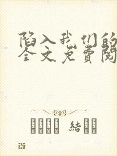 陷入我们的热恋全文免费阅读无弹窗