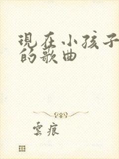 现在小孩子喜欢的歌曲