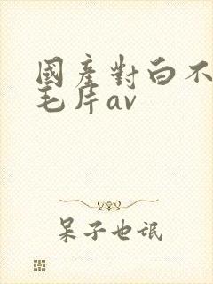 国产对白不带套毛片av