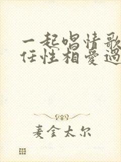 一起唱情歌,很任性相爱过,是什么歌