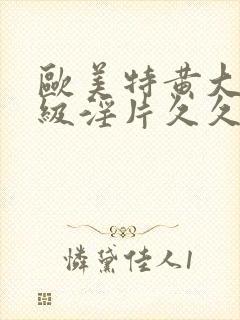 欧美特黄大片一级淫片久久